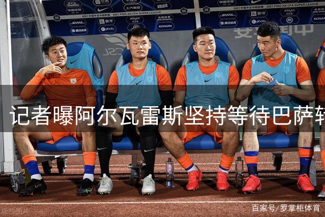 记者曝阿尔瓦雷斯坚持等待巴萨转机 经纪人劝导未果